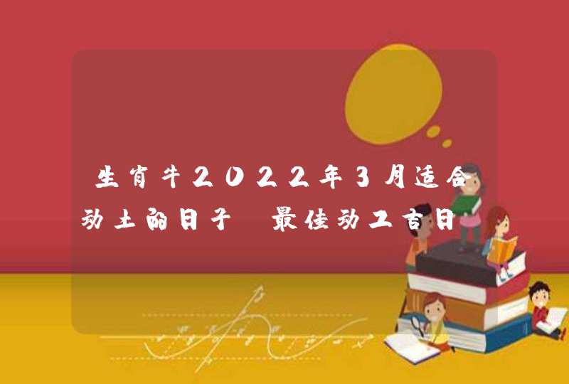 生肖牛2022年3月适合动土的日子 最佳动工吉日